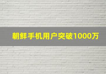 朝鲜手机用户突破1000万