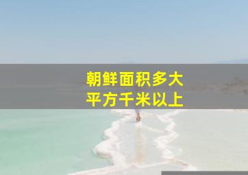 朝鲜面积多大平方千米以上