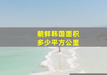 朝鲜韩国面积多少平方公里