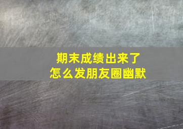 期末成绩出来了怎么发朋友圈幽默