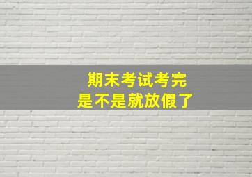 期末考试考完是不是就放假了