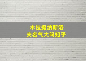 木拉提纳斯洛夫名气大吗知乎