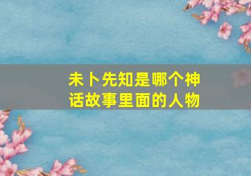 未卜先知是哪个神话故事里面的人物