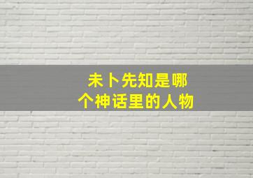 未卜先知是哪个神话里的人物