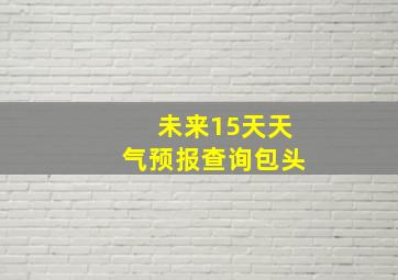 未来15天天气预报查询包头