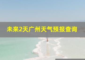 未来2天广州天气预报查询