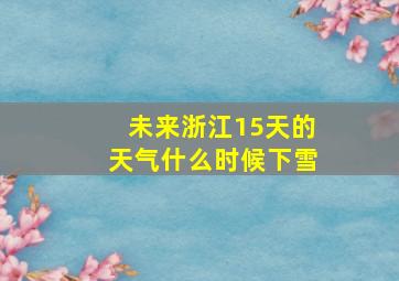 未来浙江15天的天气什么时候下雪