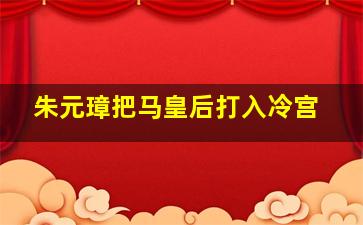 朱元璋把马皇后打入冷宫