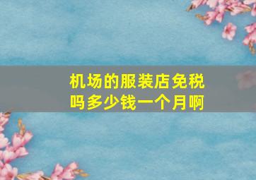 机场的服装店免税吗多少钱一个月啊