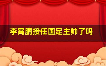 李霄鹏接任国足主帅了吗