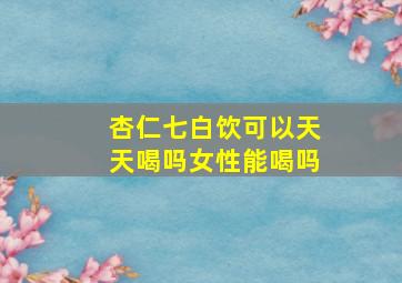 杏仁七白饮可以天天喝吗女性能喝吗