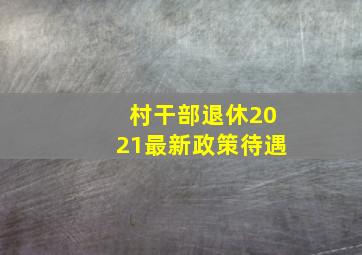 村干部退休2021最新政策待遇