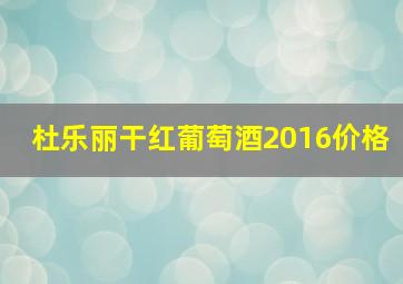 杜乐丽干红葡萄酒2016价格