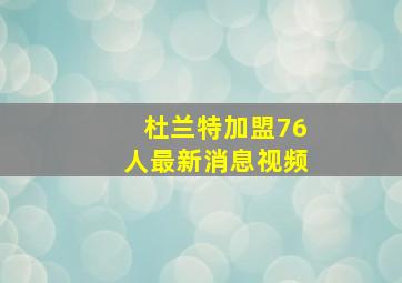 杜兰特加盟76人最新消息视频