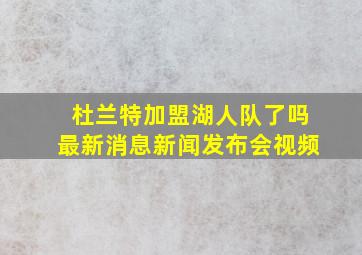 杜兰特加盟湖人队了吗最新消息新闻发布会视频