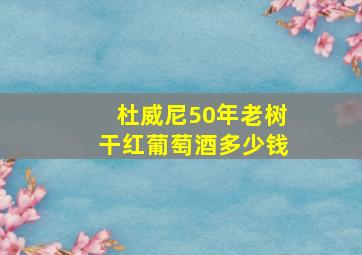 杜威尼50年老树干红葡萄酒多少钱