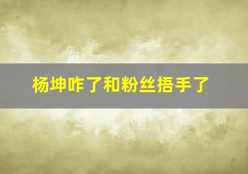 杨坤咋了和粉丝捂手了