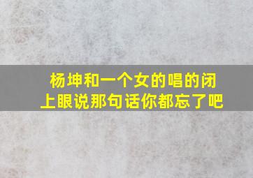 杨坤和一个女的唱的闭上眼说那句话你都忘了吧