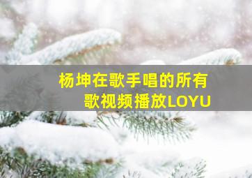 杨坤在歌手唱的所有歌视频播放LOYU