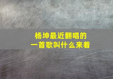 杨坤最近翻唱的一首歌叫什么来着