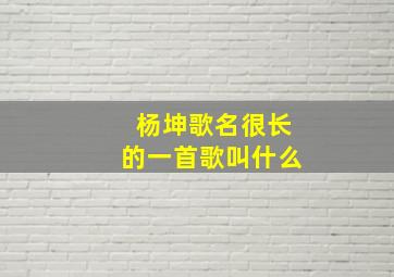 杨坤歌名很长的一首歌叫什么