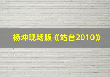 杨坤现场版《站台2010》