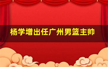 杨学增出任广州男篮主帅