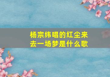 杨宗纬唱的红尘来去一场梦是什么歌