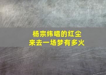 杨宗纬唱的红尘来去一场梦有多火