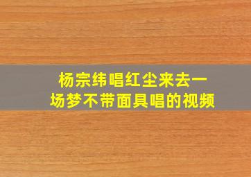 杨宗纬唱红尘来去一场梦不带面具唱的视频