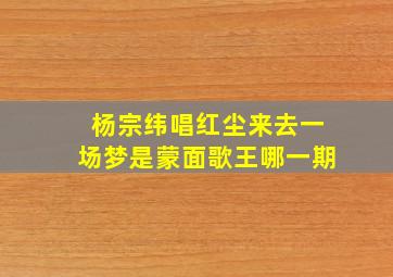 杨宗纬唱红尘来去一场梦是蒙面歌王哪一期