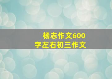 杨志作文600字左右初三作文