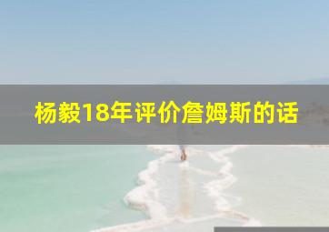 杨毅18年评价詹姆斯的话