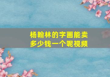 杨翰林的字画能卖多少钱一个呢视频