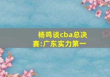 杨鸣谈cba总决赛:广东实力第一