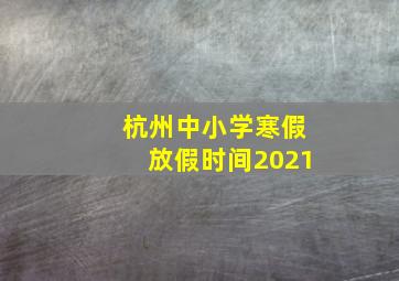 杭州中小学寒假放假时间2021