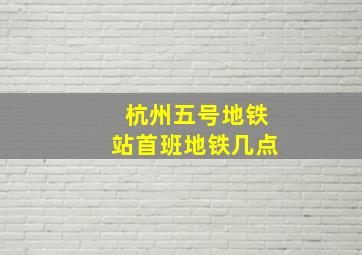 杭州五号地铁站首班地铁几点