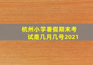 杭州小学暑假期末考试是几月几号2021