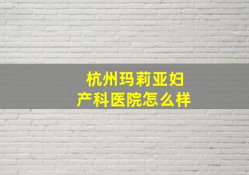 杭州玛莉亚妇产科医院怎么样