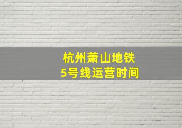 杭州萧山地铁5号线运营时间