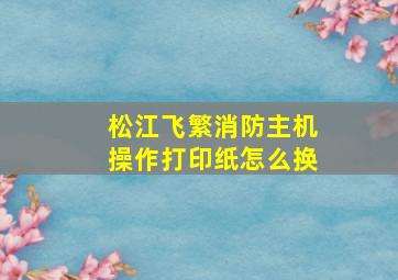 松江飞繁消防主机操作打印纸怎么换