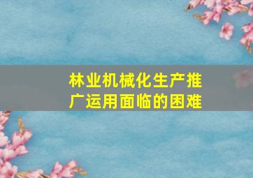 林业机械化生产推广运用面临的困难