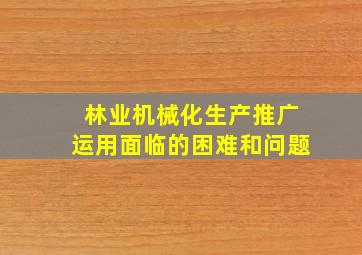 林业机械化生产推广运用面临的困难和问题