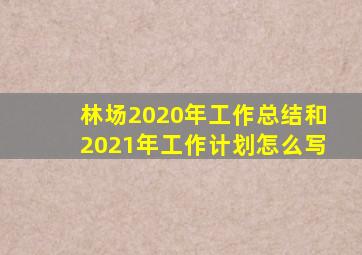 林场2020年工作总结和2021年工作计划怎么写