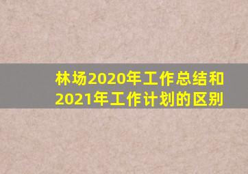 林场2020年工作总结和2021年工作计划的区别