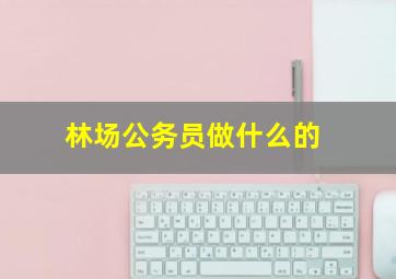 林场公务员做什么的