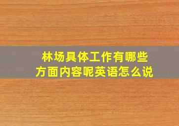 林场具体工作有哪些方面内容呢英语怎么说