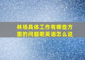 林场具体工作有哪些方面的问题呢英语怎么说