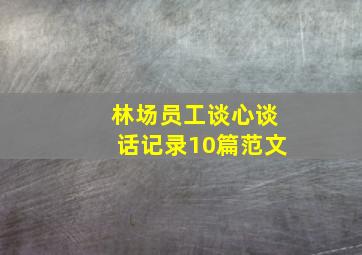 林场员工谈心谈话记录10篇范文