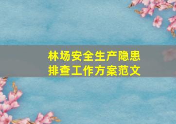 林场安全生产隐患排查工作方案范文